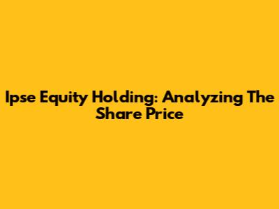 Ipse Equity Holding: Analyzing The Share Price