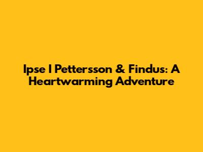 Ipse I Pettersson & Findus: A Heartwarming Adventure