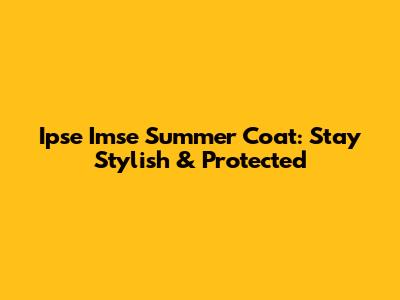Ipse Imse Summer Coat: Stay Stylish & Protected