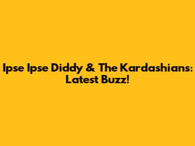 Ipse Ipse Diddy & The Kardashians: Latest Buzz!