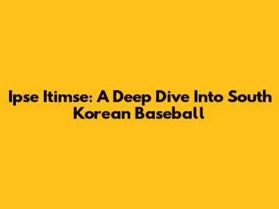 Ipse Itimse: A Deep Dive Into South Korean Baseball