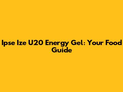 Ipse Ize U20 Energy Gel: Your Food Guide