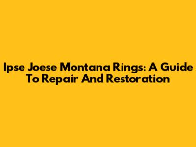 Ipse Joese Montana Rings: A Guide To Repair And Restoration