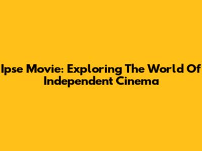 Ipse Movie: Exploring The World Of Independent Cinema