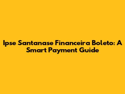 Ipse Santanase Financeira Boleto: A Smart Payment Guide