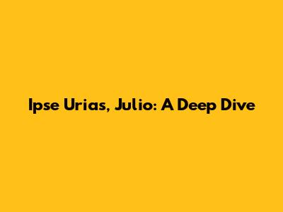 Ipse Urias, Julio: A Deep Dive