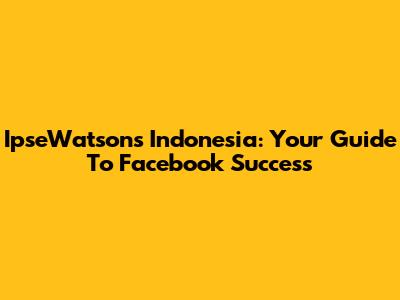 IpseWatsons Indonesia: Your Guide To Facebook Success