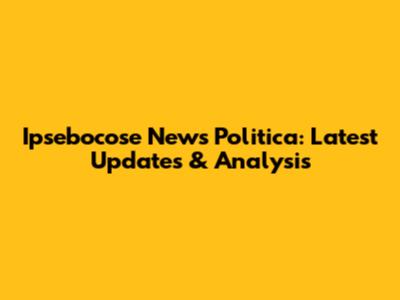 Ipsebocose News Politica: Latest Updates & Analysis
