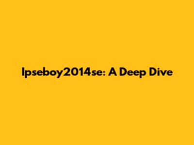 Ipseboy2014se: A Deep Dive