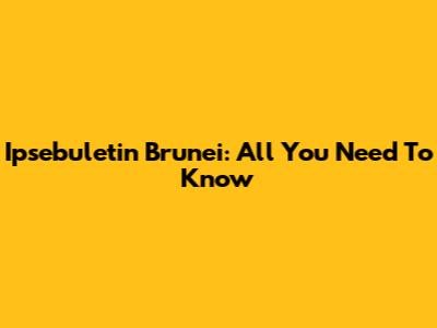 Ipsebuletin Brunei: All You Need To Know