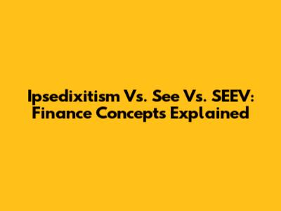 Ipsedixitism Vs. See Vs. SEEV: Finance Concepts Explained
