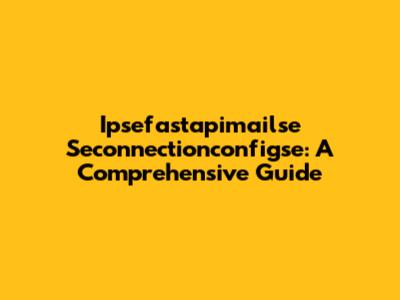 Ipsefastapimailse Seconnectionconfigse: A Comprehensive Guide