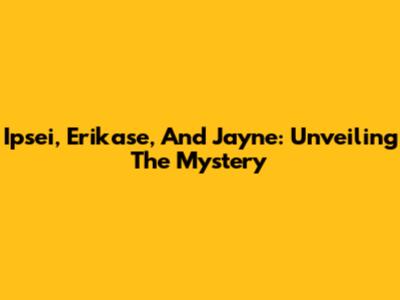 Ipsei, Erikase, And Jayne: Unveiling The Mystery