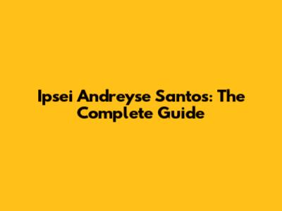 Ipsei Andreyse Santos: The Complete Guide
