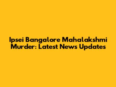 Ipsei Bangalore Mahalakshmi Murder: Latest News Updates