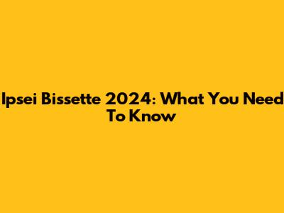 Ipsei Bissette 2024: What You Need To Know