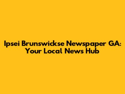 Ipsei Brunswickse Newspaper GA: Your Local News Hub