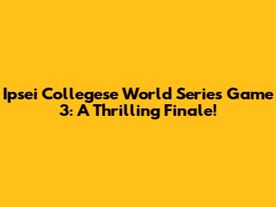 Ipsei Collegese World Series Game 3: A Thrilling Finale!