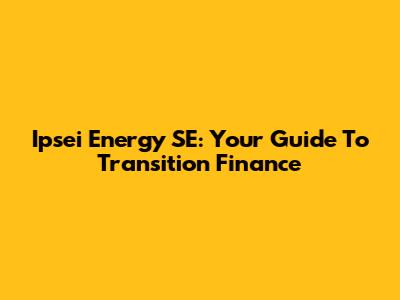 Ipsei Energy SE: Your Guide To Transition Finance