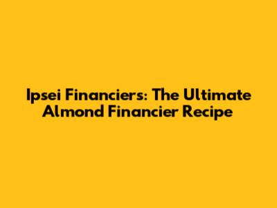 Ipsei Financiers: The Ultimate Almond Financier Recipe