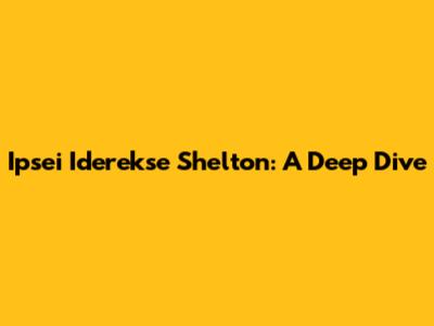 Ipsei Iderekse Shelton: A Deep Dive