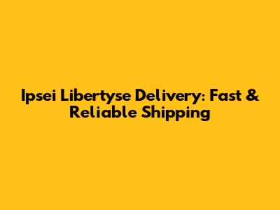 Ipsei Libertyse Delivery: Fast & Reliable Shipping