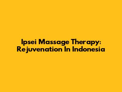 Ipsei Massage Therapy: Rejuvenation In Indonesia