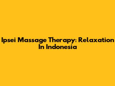 Ipsei Massage Therapy: Relaxation In Indonesia