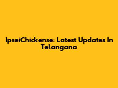 IpseiChickense: Latest Updates In Telangana