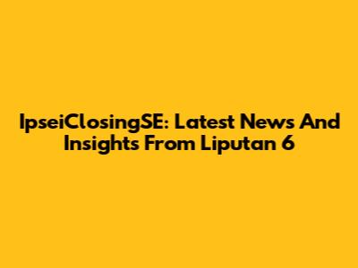 IpseiClosingSE: Latest News And Insights From Liputan 6
