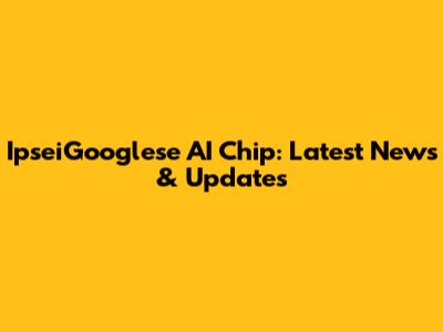IpseiGooglese AI Chip: Latest News & Updates