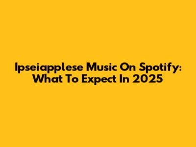 Ipseiapplese Music On Spotify: What To Expect In 2025