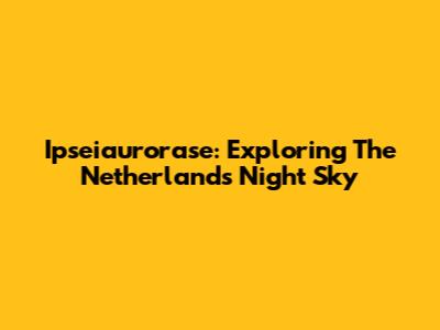 Ipseiaurorase: Exploring The Netherlands' Night Sky