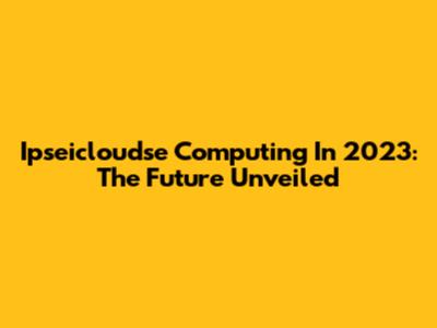 Ipseicloudse Computing In 2023: The Future Unveiled