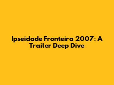Ipseidade Fronteira 2007: A Trailer Deep Dive