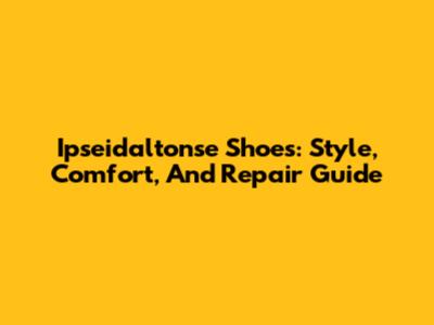 Ipseidaltonse Shoes: Style, Comfort, And Repair Guide
