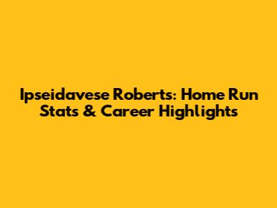 Ipseidavese Roberts: Home Run Stats & Career Highlights