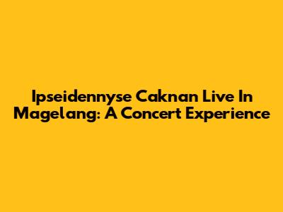 Ipseidennyse Caknan Live In Magelang: A Concert Experience