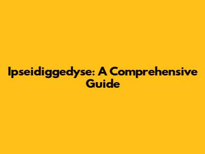 Ipseidiggedyse: A Comprehensive Guide