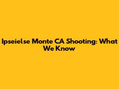 Ipseielse Monte CA Shooting: What We Know