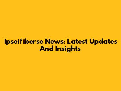 Ipseifiberse News: Latest Updates And Insights