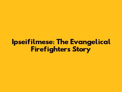 Ipseifilmese: The Evangelical Firefighter's Story