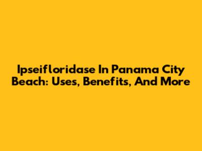 Ipseifloridase In Panama City Beach: Uses, Benefits, And More