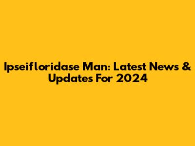 Ipseifloridase Man: Latest News & Updates For 2024