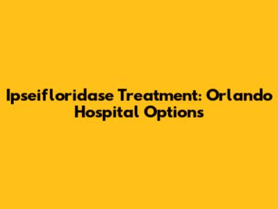 Ipseifloridase Treatment: Orlando Hospital Options