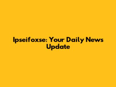 Ipseifoxse: Your Daily News Update