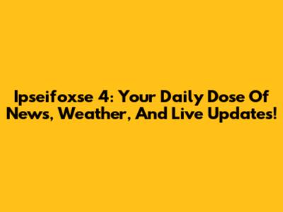 Ipseifoxse 4: Your Daily Dose Of News, Weather, And Live Updates!