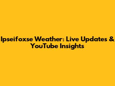 Ipseifoxse Weather: Live Updates & YouTube Insights