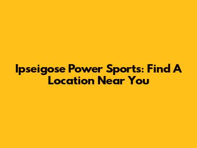 Ipseigose Power Sports: Find A Location Near You