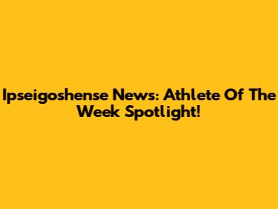 Ipseigoshense News: Athlete Of The Week Spotlight!